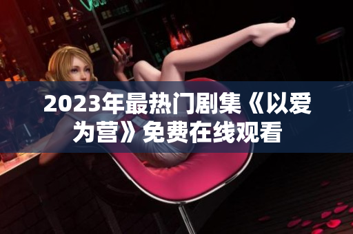 2023年最热门剧集《以爱为营》免费在线观看