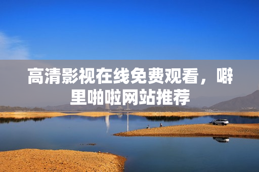 高清影视在线免费观看，噼里啪啦网站推荐