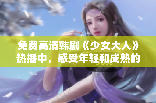 免费高清韩剧《少女大人》热播中，感受年轻和成熟的魅力