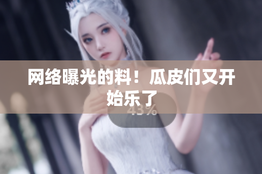 网络曝光的料！瓜皮们又开始乐了