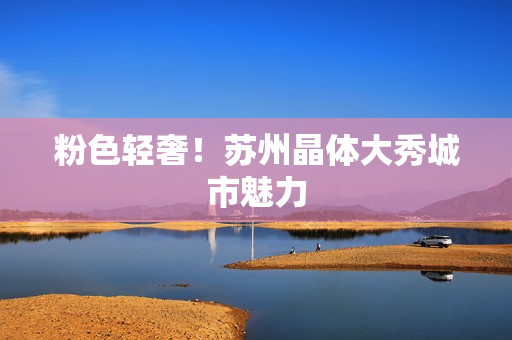 粉色轻奢！苏州晶体大秀城市魅力