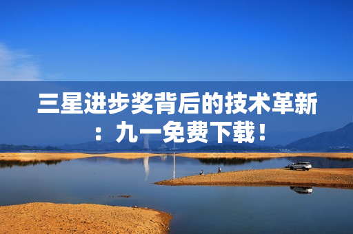 三星进步奖背后的技术革新：九一免费下载！