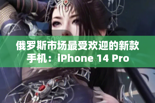 俄罗斯市场最受欢迎的新款手机：iPhone 14 Pro
