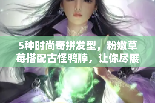 5种时尚奇拼发型，粉嫩草莓搭配古怪鸭脖，让你尽展个性