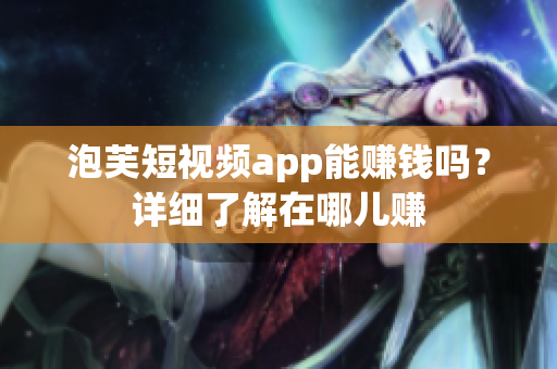 泡芙短视频app能赚钱吗？详细了解在哪儿赚