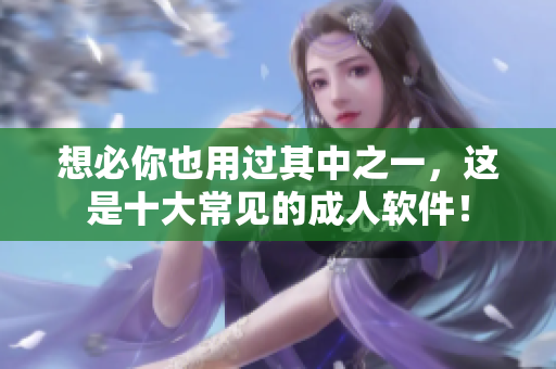 想必你也用过其中之一，这是十大常见的成人软件！