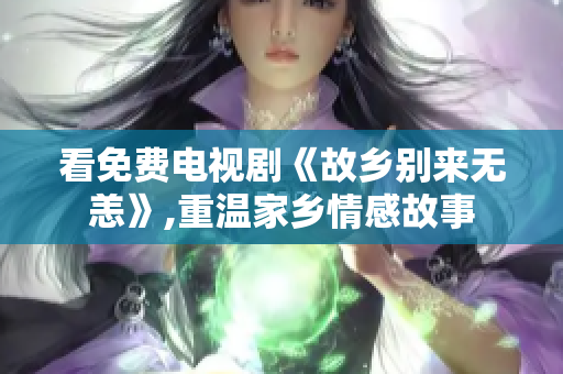 看免费电视剧《故乡别来无恙》,重温家乡情感故事