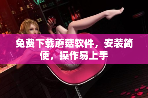 免费下载蘑菇软件，安装简便，操作易上手