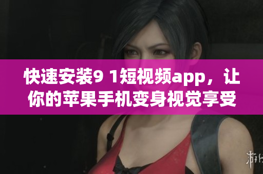 快速安装9 1短视频app，让你的苹果手机变身视觉享受