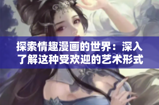 探索情趣漫画的世界：深入了解这种受欢迎的艺术形式