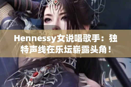 Hennessy女说唱歌手：独特声线在乐坛崭露头角！