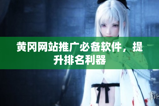 黄冈网站推广必备软件，提升排名利器