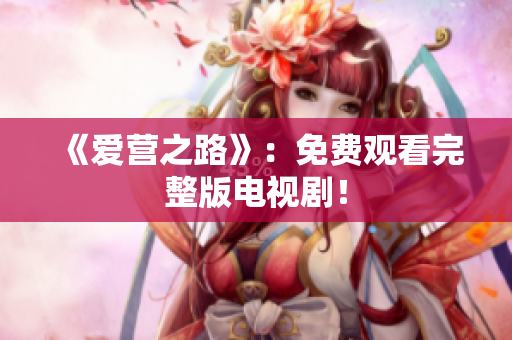 《爱营之路》：免费观看完整版电视剧！