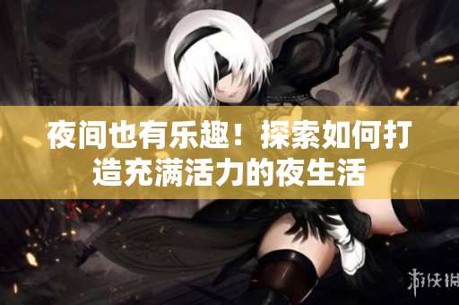 夜间也有乐趣！探索如何打造充满活力的夜生活