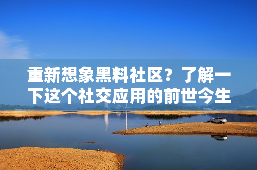 重新想象黑料社区？了解一下这个社交应用的前世今生