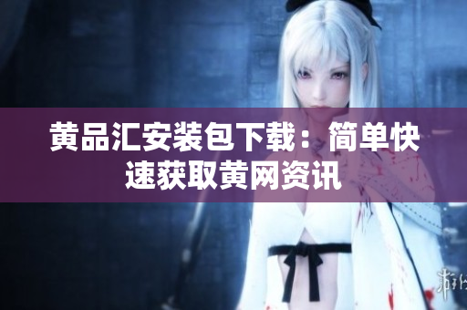 黄品汇安装包下载：简单快速获取黄网资讯
