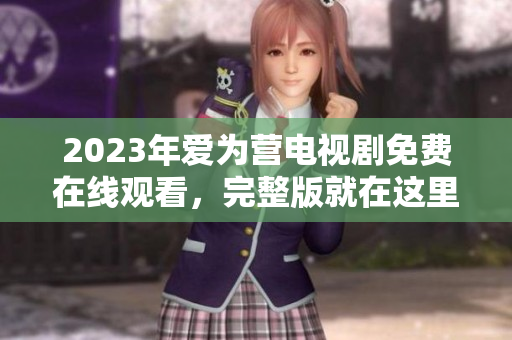 2023年爱为营电视剧免费在线观看，完整版就在这里！