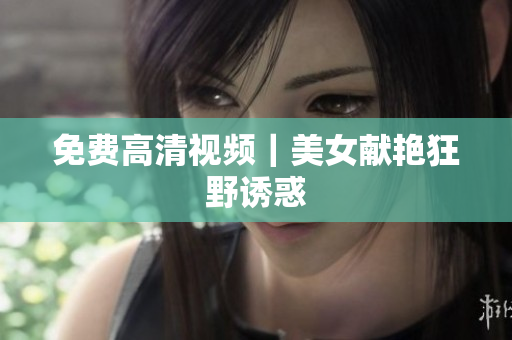 免费高清视频｜美女献艳狂野诱惑