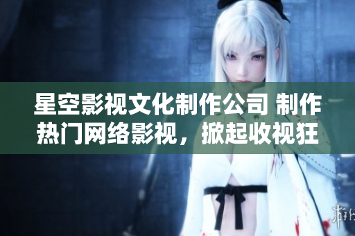 星空影视文化制作公司 制作热门网络影视，掀起收视狂潮！