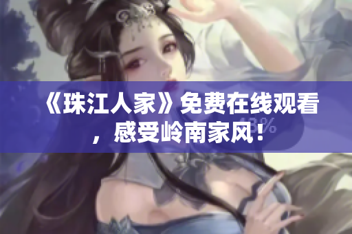 《珠江人家》免费在线观看，感受岭南家风！