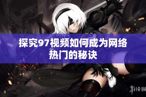 探究97视频如何成为网络热门的秘诀