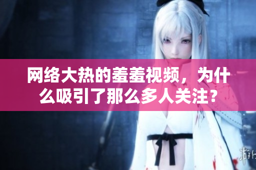 网络大热的羞羞视频，为什么吸引了那么多人关注？