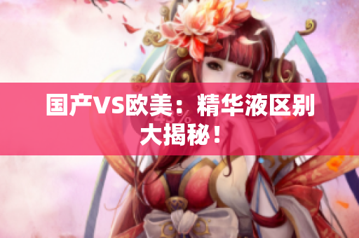 国产VS欧美：精华液区别大揭秘！