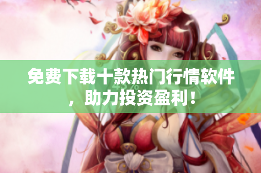 免费下载十款热门行情软件，助力投资盈利！