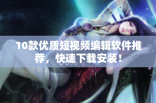 10款优质短视频编辑软件推荐，快速下载安装！