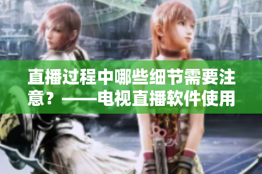 直播过程中哪些细节需要注意？——电视直播软件使用全指南
