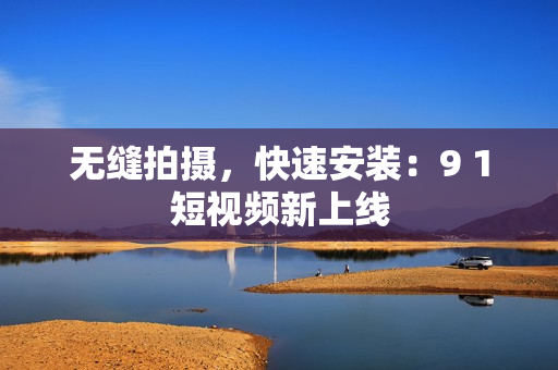 无缝拍摄，快速安装：9 1短视频新上线
