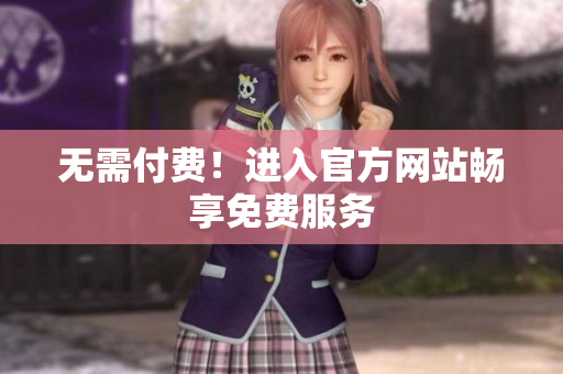 无需付费！进入官方网站畅享免费服务