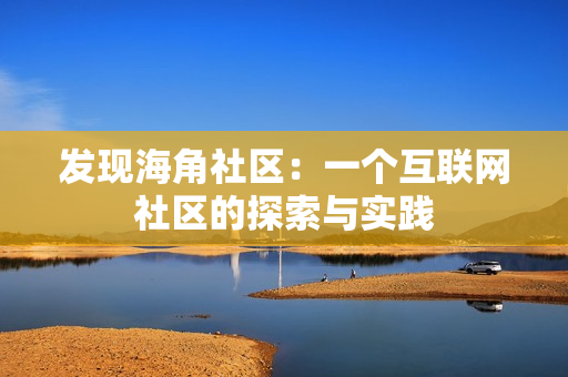 发现海角社区：一个互联网社区的探索与实践