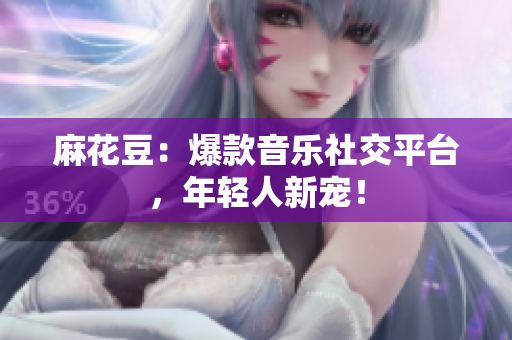 麻花豆：爆款音乐社交平台，年轻人新宠！