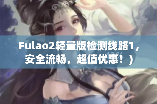 Fulao2轻量版检测线路1，安全流畅，超值优惠！)