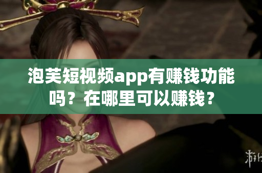 泡芙短视频app有赚钱功能吗？在哪里可以赚钱？