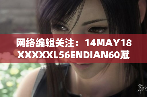 网络编辑关注：14MAY18XXXXXL56ENDIAN60赋能网络创新