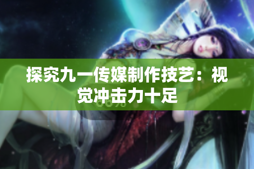 探究九一传媒制作技艺：视觉冲击力十足