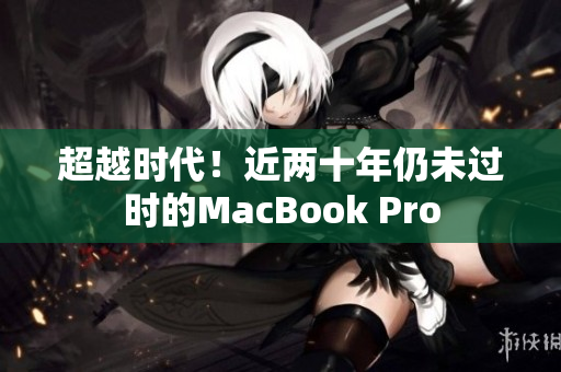 超越时代！近两十年仍未过时的MacBook Pro