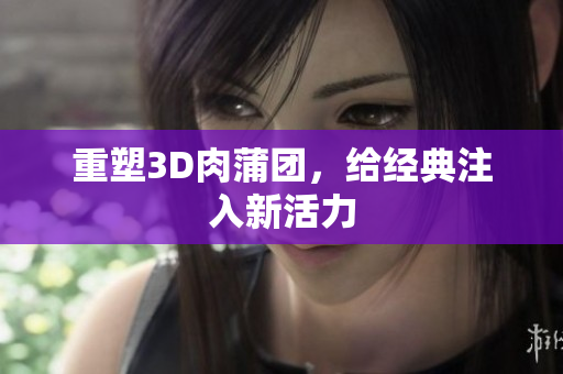 重塑3D肉蒲团，给经典注入新活力