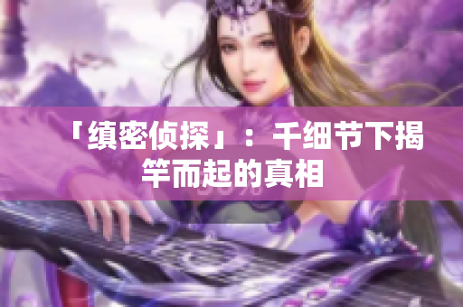 「缜密侦探」：千细节下揭竿而起的真相