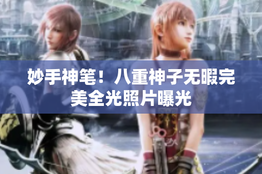 妙手神笔！八重神子无暇完美全光照片曝光