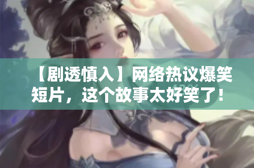 【剧透慎入】网络热议爆笑短片，这个故事太好笑了！