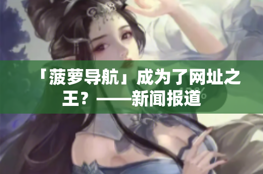 「菠萝导航」成为了网址之王？——新闻报道