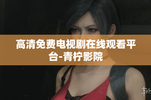 高清免费电视剧在线观看平台-青柠影院