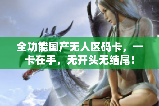 全功能国产无人区码卡，一卡在手，无开头无结尾！