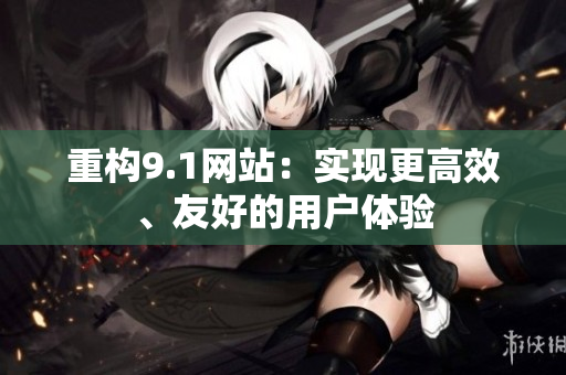 重构9.1网站：实现更高效、友好的用户体验