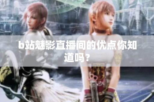 b站魅影直播间的优点你知道吗？