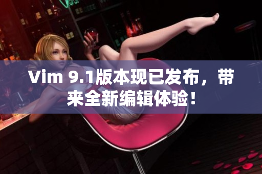Vim 9.1版本现已发布，带来全新编辑体验！