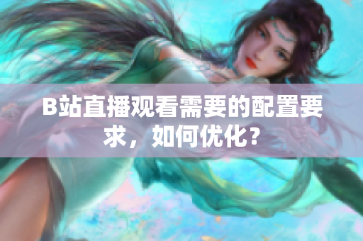 B站直播观看需要的配置要求，如何优化？